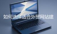 如何選擇適合外貿(mào)網(wǎng)站建設(shè)的模板